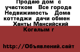 Продаю дом, с участком - Все города Недвижимость » Дома, коттеджи, дачи обмен   . Ханты-Мансийский,Когалым г.